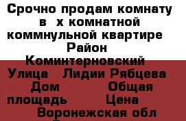 Срочно продам комнату в 3х комнатной коммнульной квартире. › Район ­ Коминтерновский › Улица ­ Лидии Рябцева › Дом ­ 48/1 › Общая площадь ­ 17 › Цена ­ 650 000 - Воронежская обл., Воронеж г. Недвижимость » Квартиры продажа   . Воронежская обл.,Воронеж г.